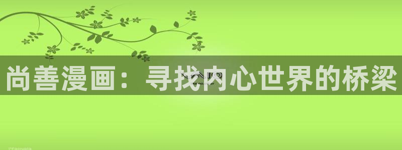 羞羞漫画?免费观看入口2023：尚善漫画：寻找内心世界的桥梁