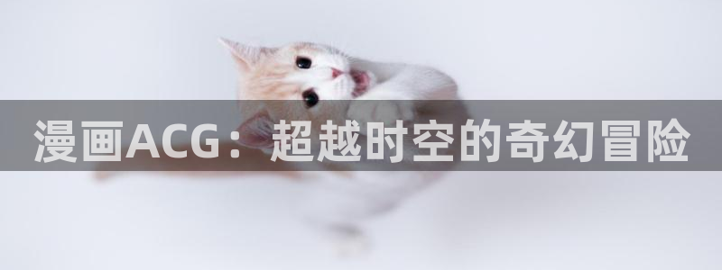 羞羞漫画网站香蕉：漫画ACG：超越时空的奇幻冒险