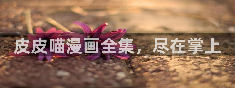 羞羞漫画登入：皮皮喵漫画全集，尽在掌上